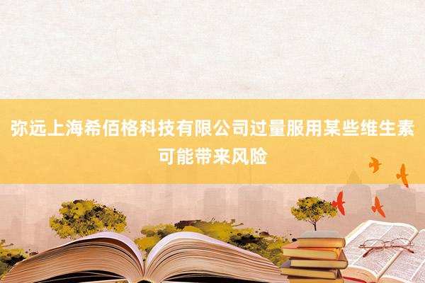 弥远上海希佰格科技有限公司过量服用某些维生素可能带来风险