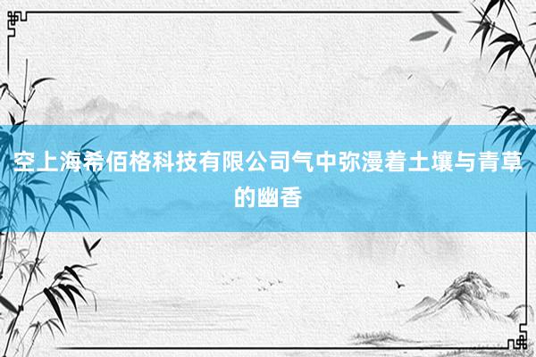 空上海希佰格科技有限公司气中弥漫着土壤与青草的幽香