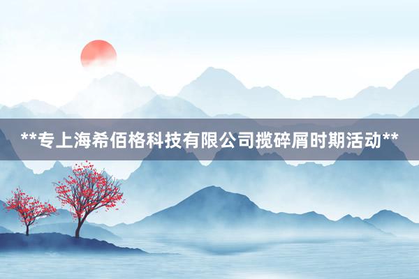 **专上海希佰格科技有限公司揽碎屑时期活动**