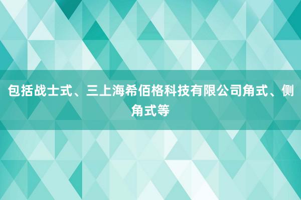 包括战士式、三上海希佰格科技有限公司角式、侧角式等