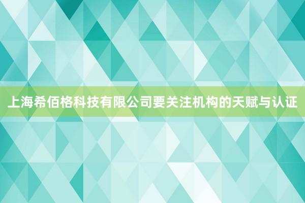 上海希佰格科技有限公司要关注机构的天赋与认证