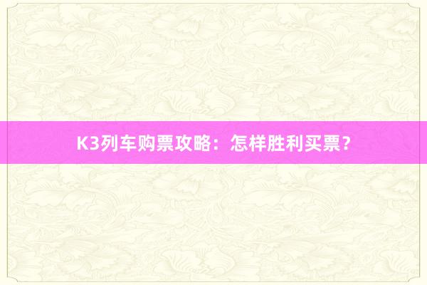 K3列车购票攻略：怎样胜利买票？