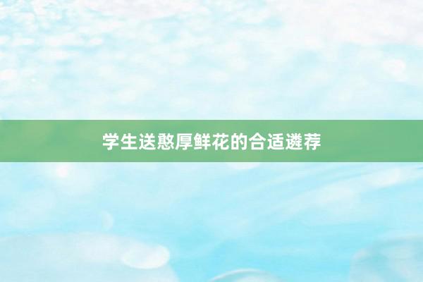 学生送憨厚鲜花的合适遴荐