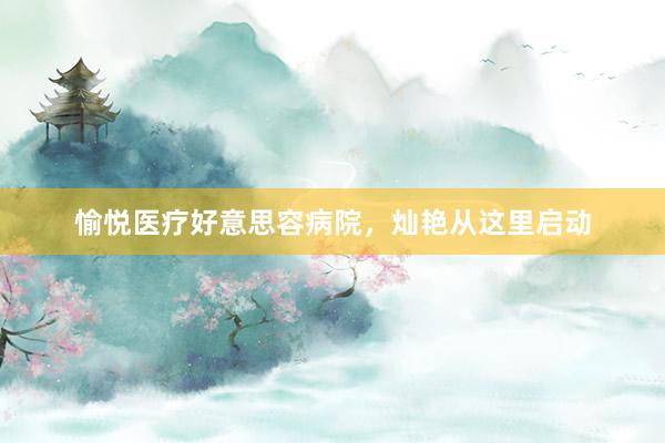 愉悦医疗好意思容病院，灿艳从这里启动