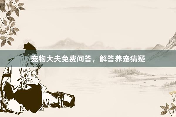 宠物大夫免费问答，解答养宠猜疑