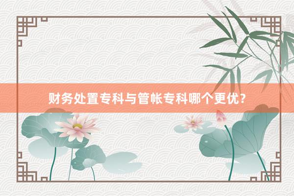 财务处置专科与管帐专科哪个更优？